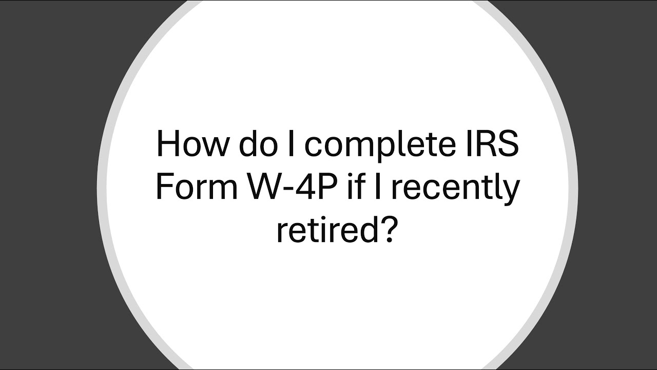 How Do I Complete IRS Form W 4P If I Retired Earlier This Year 
